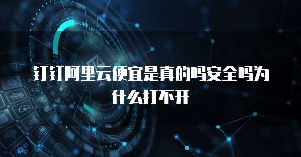 钉钉阿里云便宜是真的吗安全吗为什么打不开