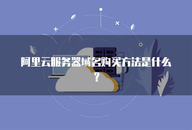 阿里云服务器域名购买方法是什么?