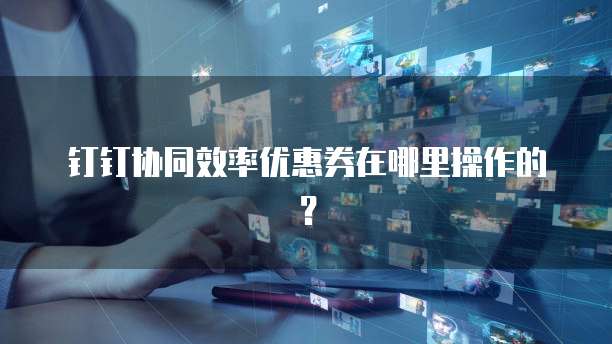 钉钉协同效率优惠券在哪里操作的?