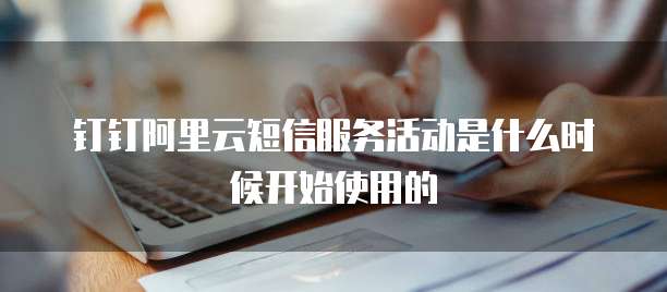 钉钉阿里云短信服务活动是什么时候开始使用的