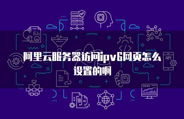 阿里云服务器访问ipv6网页怎么设置的啊