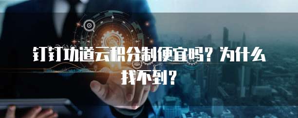 钉钉功道云积分制便宜吗?为什么找不到?