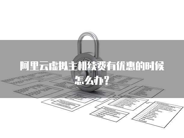 阿里云虚拟主机续费有优惠的时候怎么办?