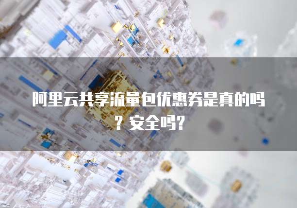 阿里云共享流量包优惠券是真的吗？安全吗？