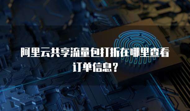 阿里云共享流量包打折在哪里查看订单信息?
