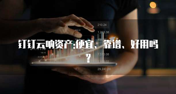 钉钉云呐资产:便宜、靠谱、好用吗?