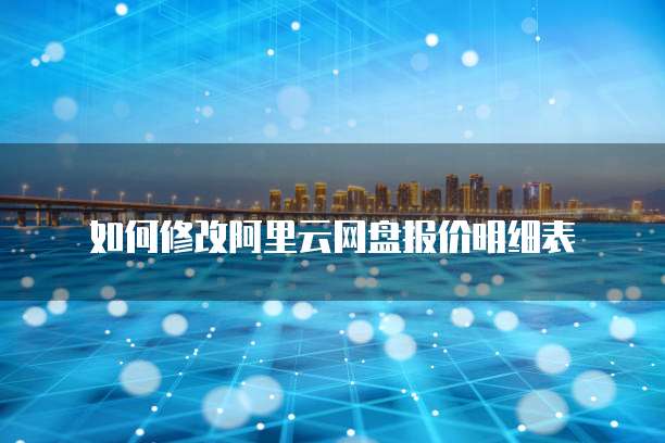 如何修改阿里云网盘报价明细表