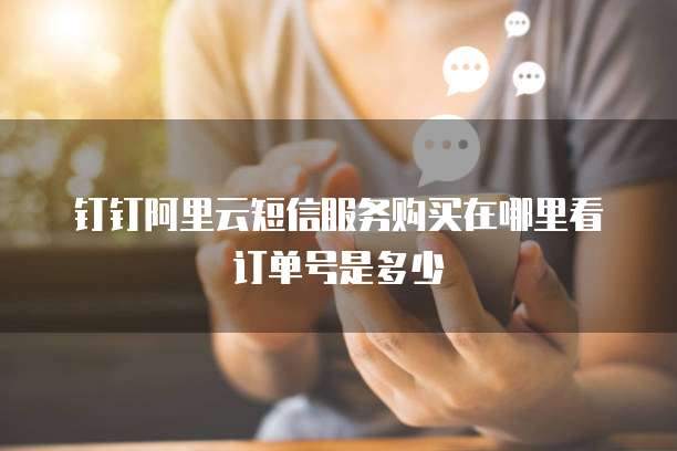 钉钉阿里云短信服务购买在哪里看订单号是多少