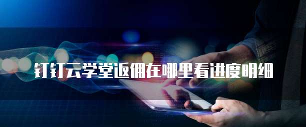 钉钉云学堂返佣在哪里看进度明细