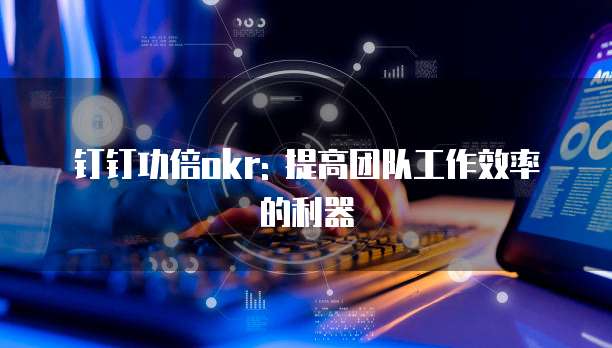 钉钉功倍okr: 提高团队工作效率的利器