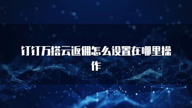钉钉万搭云返佣怎么设置在哪里操作