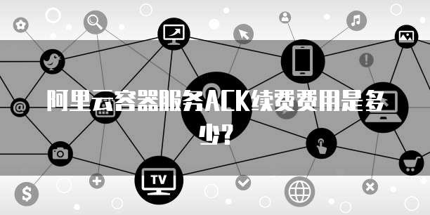 阿里云容器服务ACK续费费用是多少?