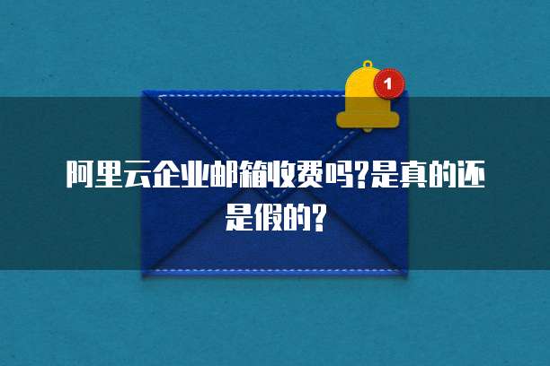阿里云企业邮箱收费吗?是真的还是假的?