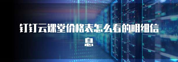 钉钉云课堂价格表怎么看的明细信息