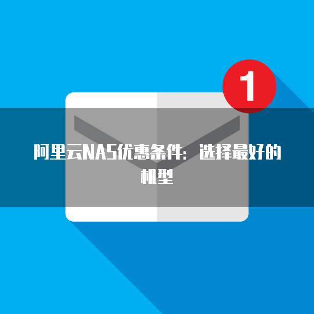 阿里云NAS优惠条件:选择最好的机型