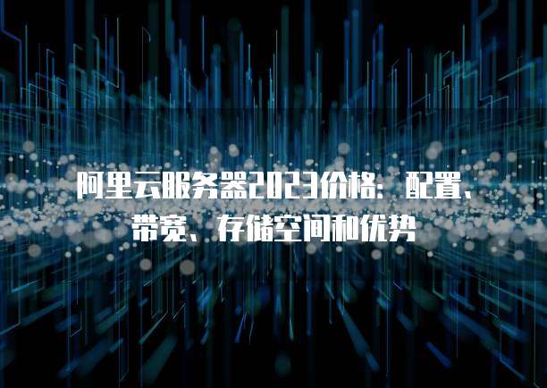 阿里云服务器2023价格:配置、带宽、存储空间和优势