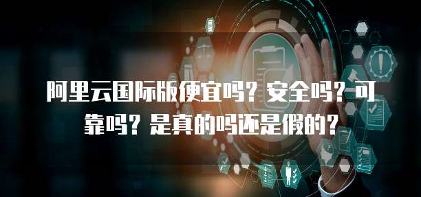 阿里云国际版便宜吗?安全吗?可靠吗?是真的吗还是假的?