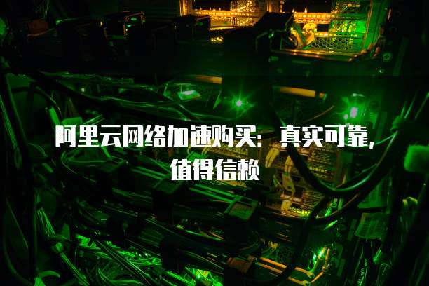 阿里云网络加速购买:真实可靠,值得信赖