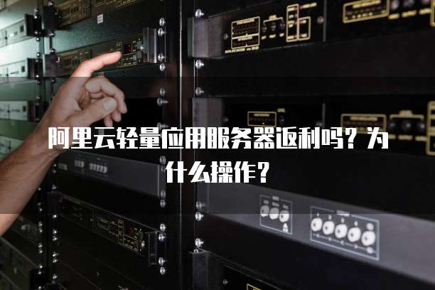 阿里云轻量应用服务器返利吗?为什么操作?