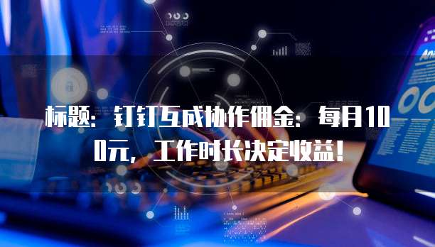 标题:钉钉互成协作佣金:每月100元,工作时长决定收益!