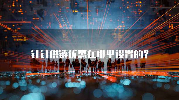 钉钉供链优惠在哪里设置的?