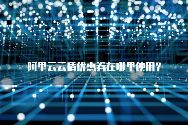 阿里云云盾优惠券在哪里使用?