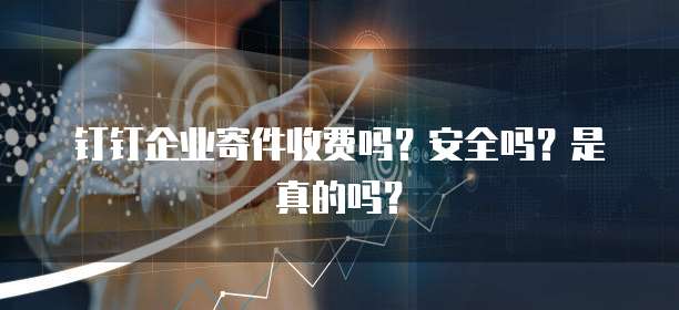 钉钉企业寄件收费吗?安全吗?是真的吗?