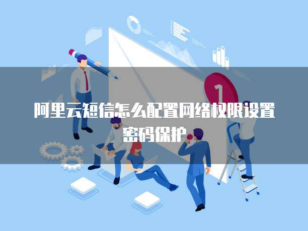 阿里云短信怎么配置网络权限设置密码保护