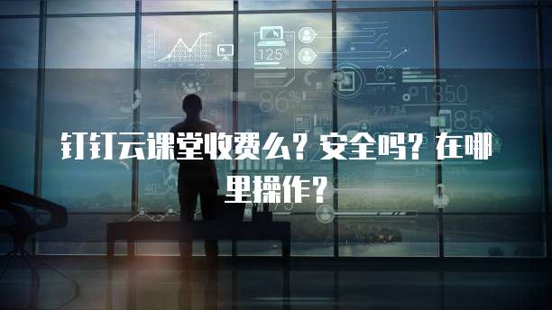 钉钉云课堂收费么?安全吗?在哪里操作?