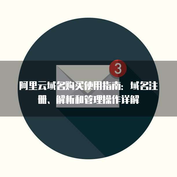 阿里云域名购买使用指南:域名注册、解析和管理操作详解