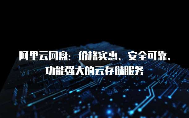 阿里云网盘:价格实惠、安全可靠、功能强大的云存储服务