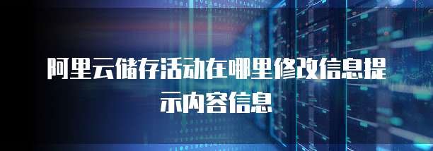 阿里云储存活动在哪里修改信息提示内容信息