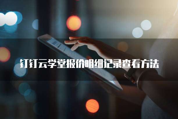 钉钉云学堂报价明细记录查看方法