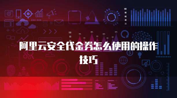 阿里云安全代金券怎么使用的操作技巧