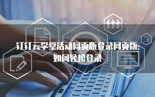 钉钉云学堂活动网页版登录网页版:如何轻松登录