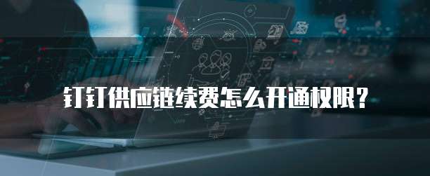 钉钉供应链续费怎么开通权限?