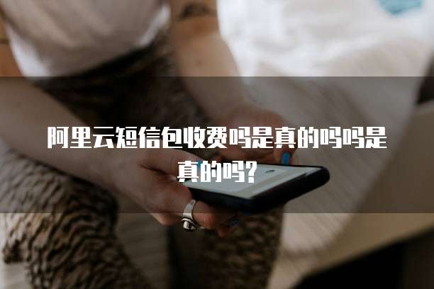 阿里云短信包收费吗是真的吗吗是真的吗?