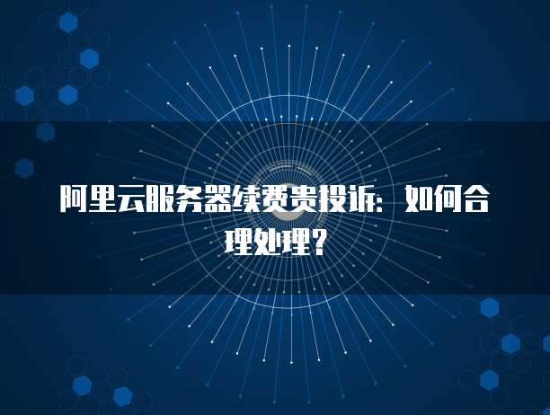 阿里云服务器续费贵投诉:如何合理处理?