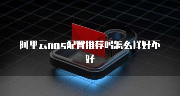 阿里云nas配置推荐吗怎么样好不好