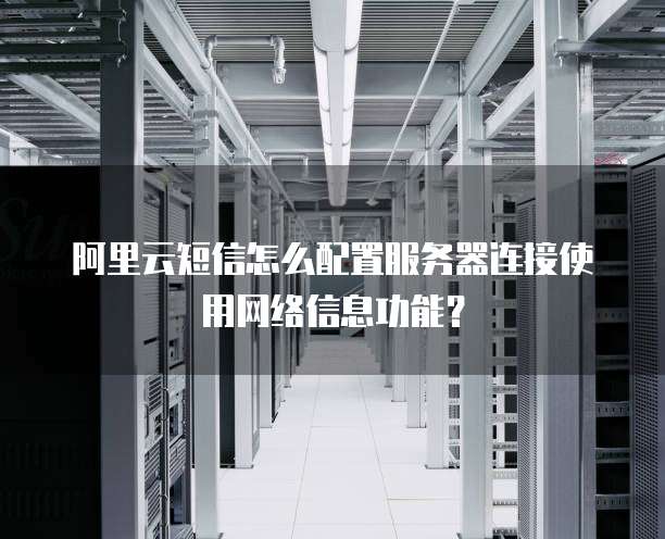 阿里云短信怎么配置服务器连接使用网络信息功能?