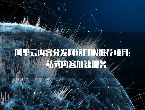 阿里云内容分发网络CDN推荐项目:一站式内容加速服务