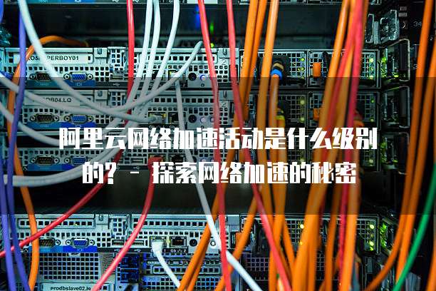 阿里云网络加速活动是什么级别的? - 探索网络加速的秘密