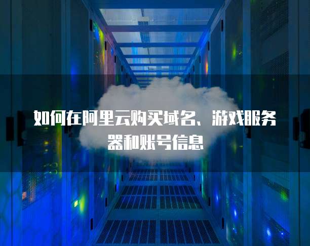 如何在阿里云购买域名、游戏服务器和账号信息