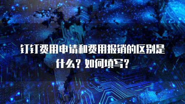 钉钉费用申请和费用报销的区别是什么？如何填写？