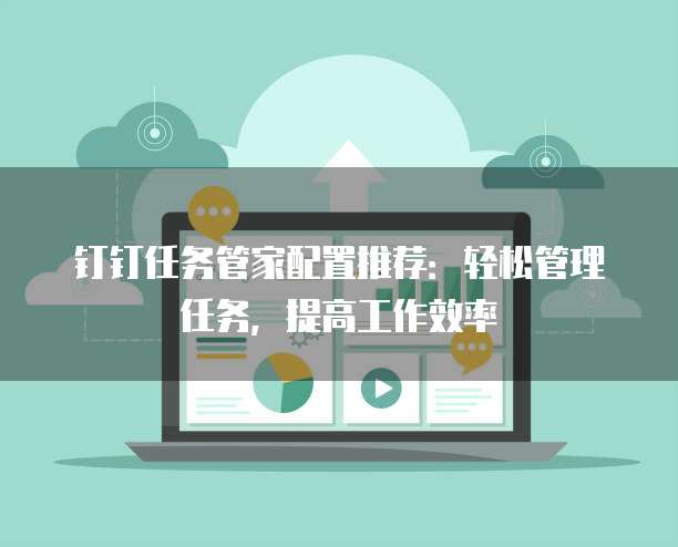 钉钉任务管家配置推荐:轻松管理任务,提高工作效率