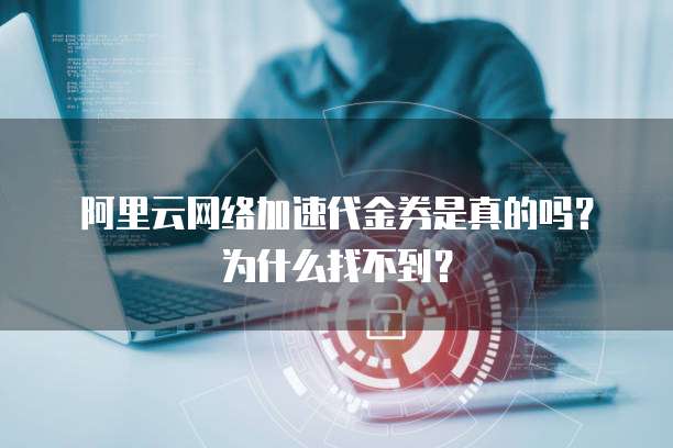阿里云网络加速代金券是真的吗?为什么找不到?