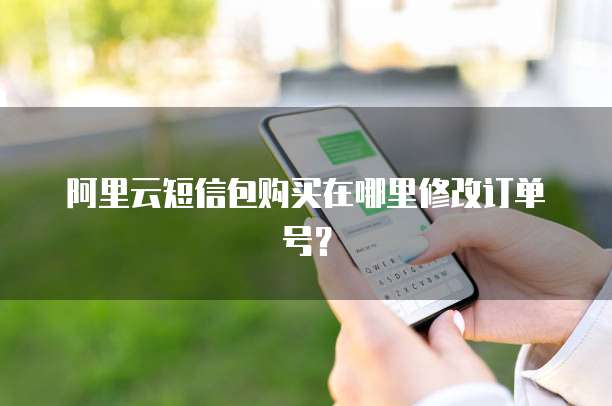 阿里云短信包购买在哪里修改订单号?