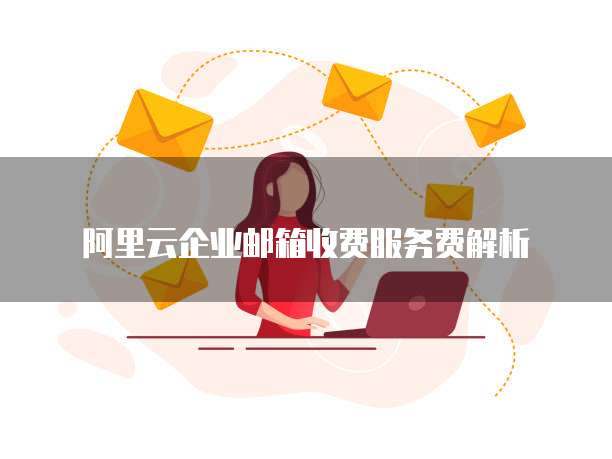 阿里云企业邮箱收费服务费解析