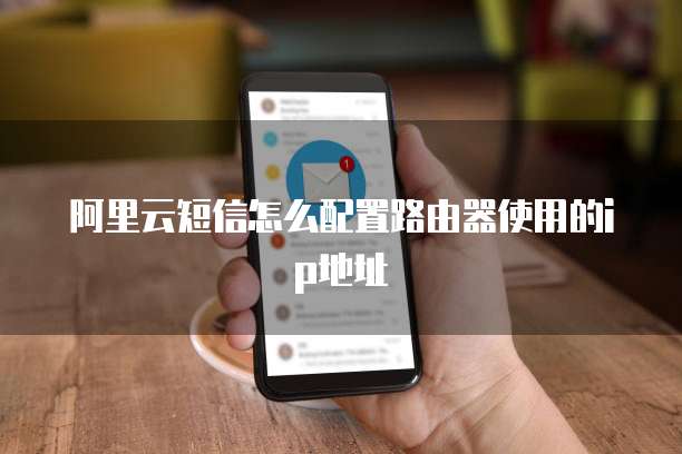 阿里云短信怎么配置路由器使用的ip地址