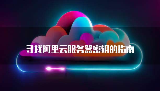 寻找阿里云服务器密钥的指南